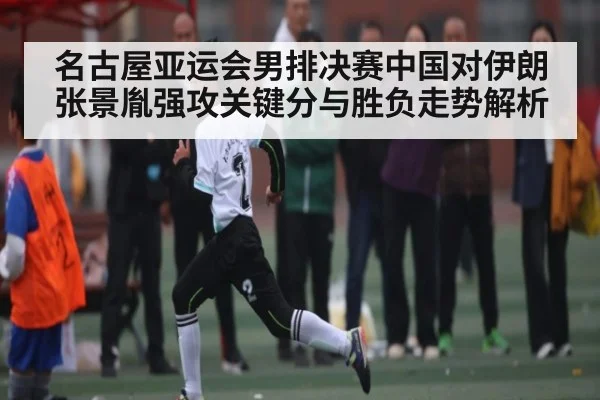 名古屋亚运会男排决赛中国对伊朗张景胤强攻关键分与胜负走势解析